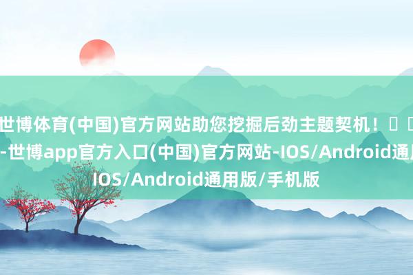 世博体育(中国)官方网站助您挖掘后劲主题契机！		1月7日下昼-世博app官方入口(中国)官方网站-IOS/Android通用版/手机版