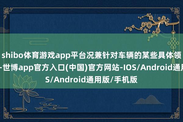 shibo体育游戏app平台况兼针对车辆的某些具体领略作出描写-世博app官方入口(中国)官方网站-IOS/Android通用版/手机版