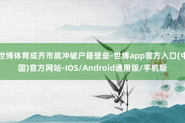 世博体育成齐市就冲破户籍壁垒-世博app官方入口(中国)官方网站-IOS/Android通用版/手机版