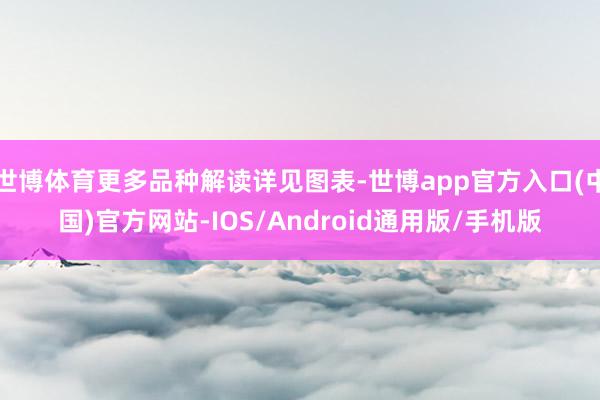 世博体育更多品种解读详见图表-世博app官方入口(中国)官方网站-IOS/Android通用版/手机版