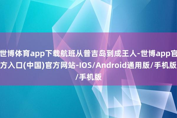 世博体育app下载航班从普吉岛到成王人-世博app官方入口(中国)官方网站-IOS/Android通用版/手机版