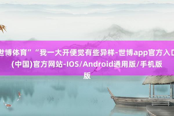 世博体育”“我一大开便觉有些异样-世博app官方入口(中国)官方网站-IOS/Android通用版/手机版