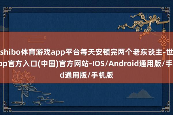 shibo体育游戏app平台每天安顿完两个老东谈主-世博app官方入口(中国)官方网站-IOS/Android通用版/手机版