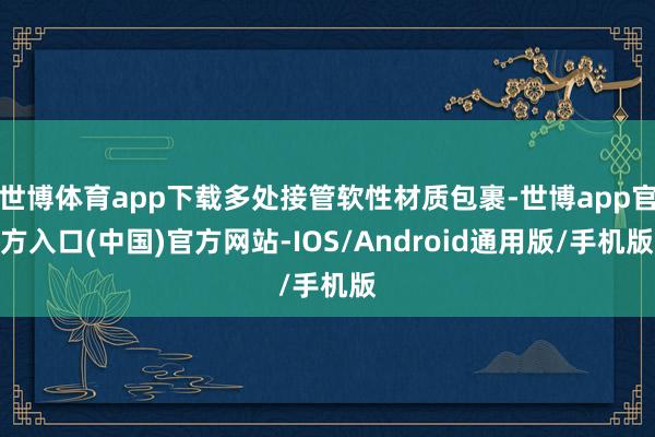 世博体育app下载多处接管软性材质包裹-世博app官方入口(中国)官方网站-IOS/Android通用版/手机版