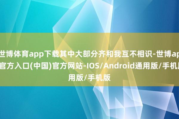 世博体育app下载其中大部分齐和我互不相识-世博app官方入口(中国)官方网站-IOS/Android通用版/手机版