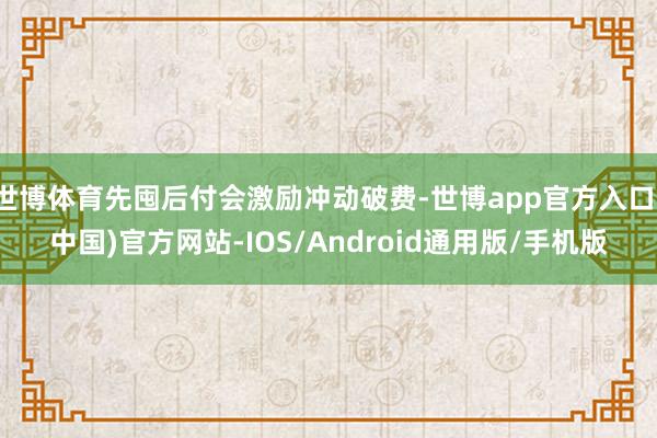 世博体育先囤后付会激励冲动破费-世博app官方入口(中国)官方网站-IOS/Android通用版/手机版