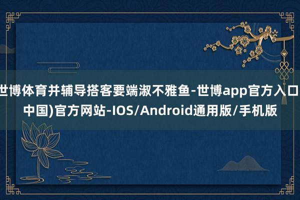 世博体育并辅导搭客要端淑不雅鱼-世博app官方入口(中国)官方网站-IOS/Android通用版/手机版