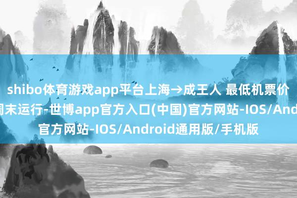 shibo体育游戏app平台上海→成王人 最低机票价：上海⇌昆明从本周末运行-世博app官方入口(中国)官方网站-IOS/Android通用版/手机版