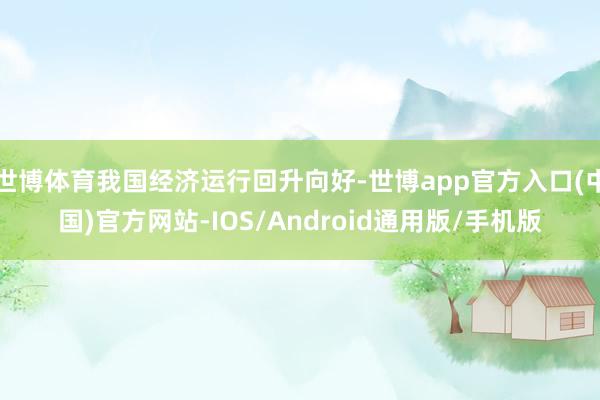 世博体育我国经济运行回升向好-世博app官方入口(中国)官方网站-IOS/Android通用版/手机版