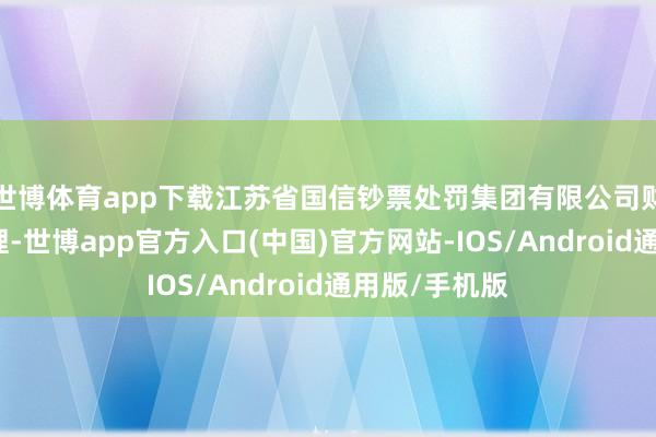 世博体育app下载江苏省国信钞票处罚集团有限公司财务部副总司理-世博app官方入口(中国)官方网站-IOS/Android通用版/手机版