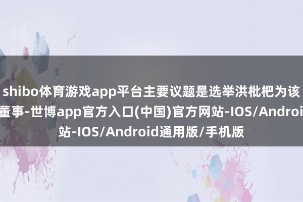 shibo体育游戏app平台主要议题是选举洪枇杷为该行第九届董事会董事-世博app官方入口(中国)官方网站-IOS/Android通用版/手机版