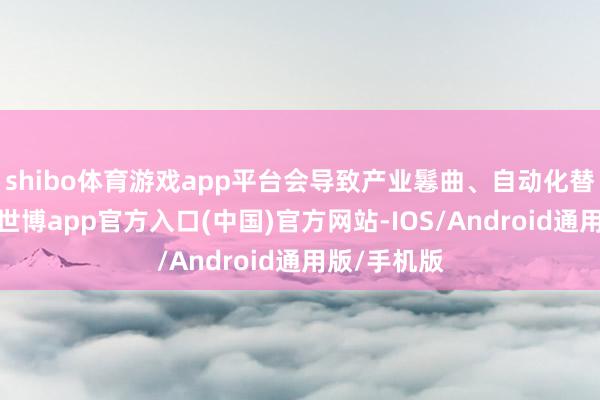 shibo体育游戏app平台会导致产业鬈曲、自动化替代劳能源-世博app官方入口(中国)官方网站-IOS/Android通用版/手机版