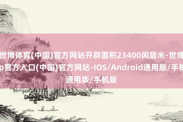 世博体育(中国)官方网站开辟面积23400闲居米-世博app官方入口(中国)官方网站-IOS/Android通用版/手机版