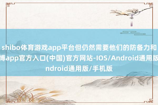 shibo体育游戏app平台但仍然需要他们的防备力和限制-世博app官方入口(中国)官方网站-IOS/Android通用版/手机版