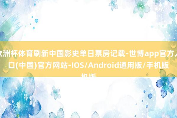 欧洲杯体育刷新中国影史单日票房记载-世博app官方入口(中国)官方网站-IOS/Android通用版/手机版