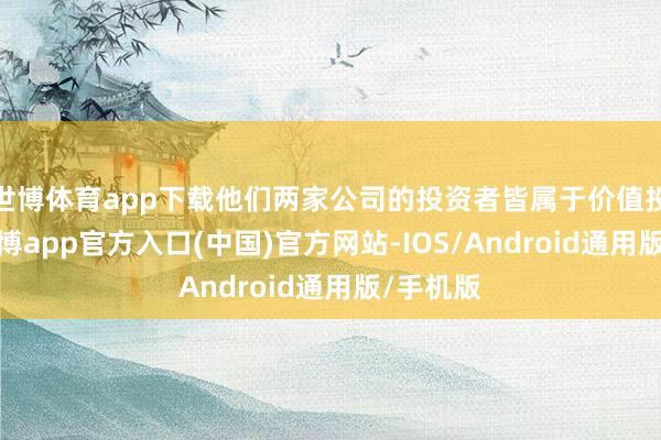 世博体育app下载他们两家公司的投资者皆属于价值投资者-世博app官方入口(中国)官方网站-IOS/Android通用版/手机版