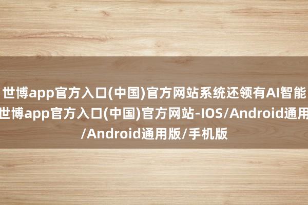 世博app官方入口(中国)官方网站系统还领有AI智能语音助手-世博app官方入口(中国)官方网站-IOS/Android通用版/手机版