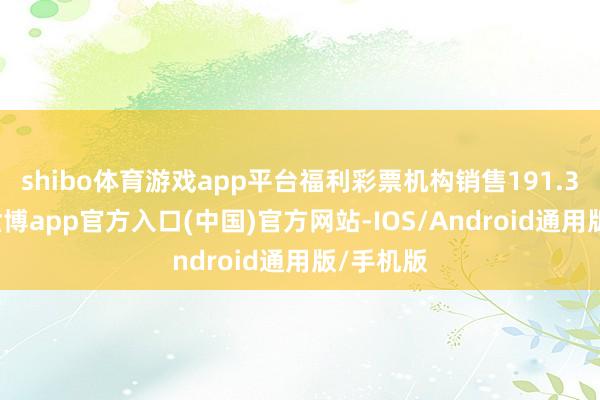 shibo体育游戏app平台福利彩票机构销售191.30亿元-世博app官方入口(中国)官方网站-IOS/Android通用版/手机版