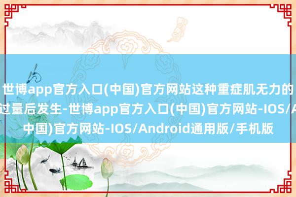 世博app官方入口(中国)官方网站这种重症肌无力的并发症多在一时用餐过量后发生-世博app官方入口(中国)官方网站-IOS/Android通用版/手机版