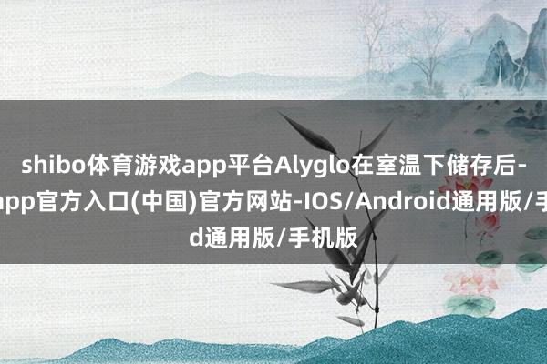 shibo体育游戏app平台Alyglo在室温下储存后-世博app官方入口(中国)官方网站-IOS/Android通用版/手机版