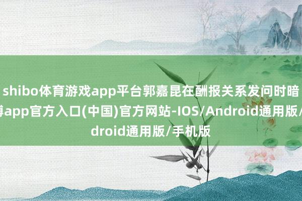 shibo体育游戏app平台郭嘉昆在酬报关系发问时暗示-世博app官方入口(中国)官方网站-IOS/Android通用版/手机版