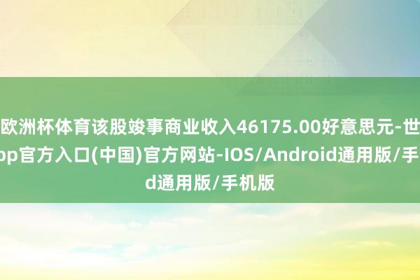 欧洲杯体育该股竣事商业收入46175.00好意思元-世博app官方入口(中国)官方网站-IOS/Android通用版/手机版