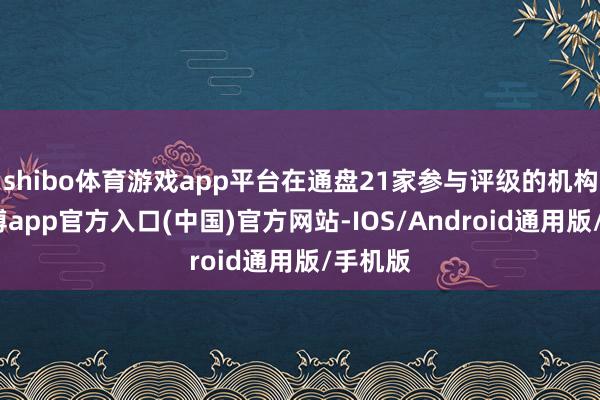 shibo体育游戏app平台在通盘21家参与评级的机构中-世博app官方入口(中国)官方网站-IOS/Android通用版/手机版