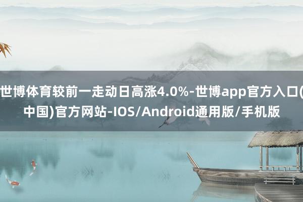 世博体育较前一走动日高涨4.0%-世博app官方入口(中国)官方网站-IOS/Android通用版/手机版