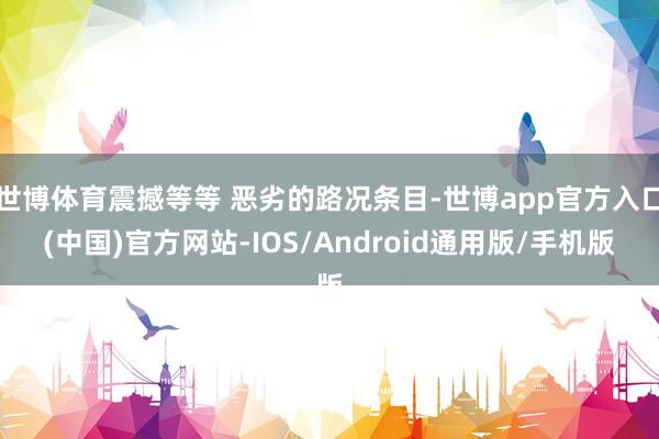 世博体育震撼等等 恶劣的路况条目-世博app官方入口(中国)官方网站-IOS/Android通用版/手机版