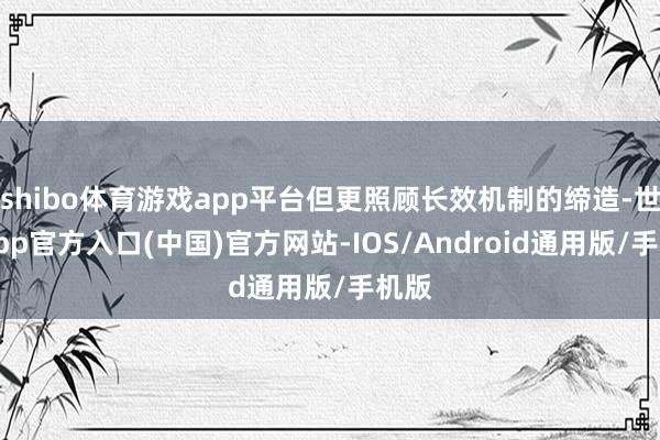 shibo体育游戏app平台但更照顾长效机制的缔造-世博app官方入口(中国)官方网站-IOS/Android通用版/手机版