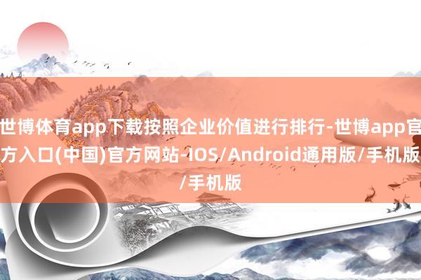 世博体育app下载按照企业价值进行排行-世博app官方入口(中国)官方网站-IOS/Android通用版/手机版