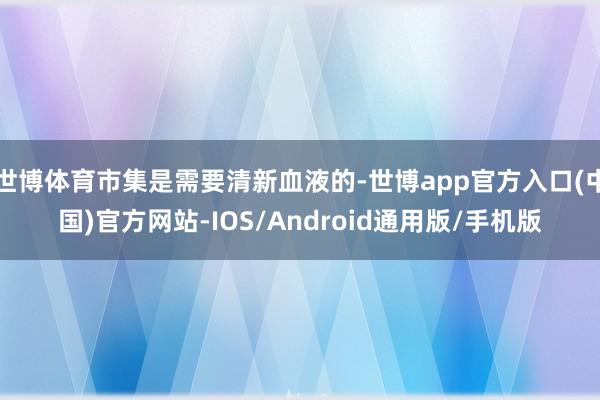 世博体育市集是需要清新血液的-世博app官方入口(中国)官方网站-IOS/Android通用版/手机版