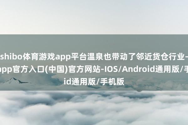 shibo体育游戏app平台温泉也带动了邻近货仓行业-世博app官方入口(中国)官方网站-IOS/Android通用版/手机版