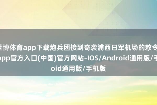 世博体育app下载炮兵团接到奇袭浦西日军机场的敕令-世博app官方入口(中国)官方网站-IOS/Android通用版/手机版
